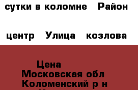 сутки в коломне › Район ­ центр › Улица ­ козлова › Цена ­ 2 200 - Московская обл., Коломенский р-н, Коломна г. Недвижимость » Квартиры аренда посуточно   